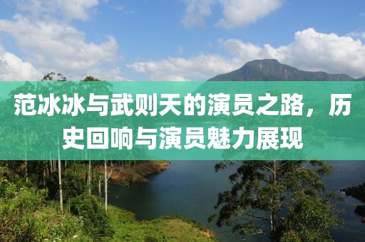范冰冰與武則天的演員之路，歷史回響與演員魅力展現(xiàn)