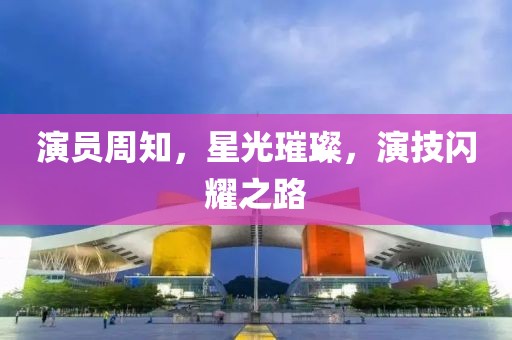 演員周知，星光璀璨，演技閃耀之路