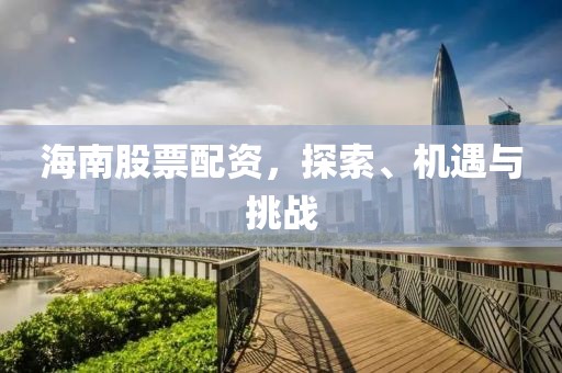 海南股票配資，探索、機(jī)遇與挑戰(zhàn)