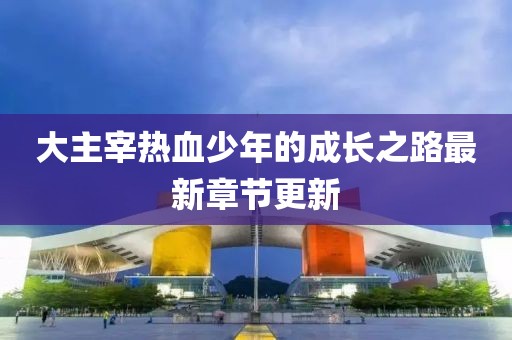 大主宰熱血少年的成長(zhǎng)之路最新章節(jié)更新