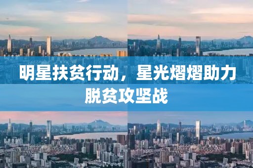 明星扶貧行動(dòng)，星光熠熠助力脫貧攻堅(jiān)戰(zhàn)