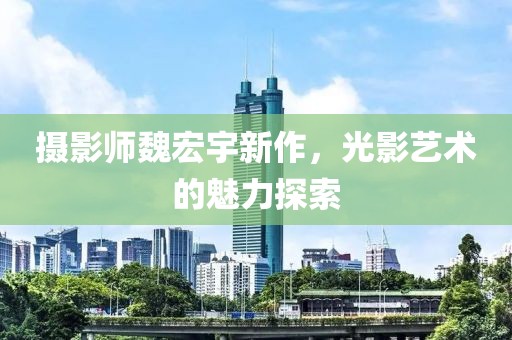 攝影師魏宏宇新作，光影藝術的魅力探索