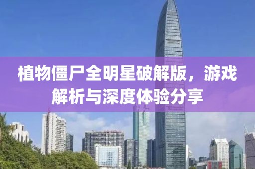 植物僵尸全明星破解版，游戲解析與深度體驗分享