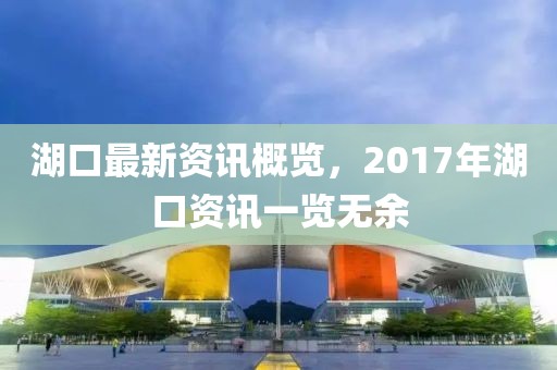 湖口最新資訊概覽，2017年湖口資訊一覽無余