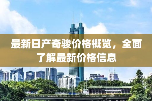 最新日產奇駿價格概覽，全面了解最新價格信息