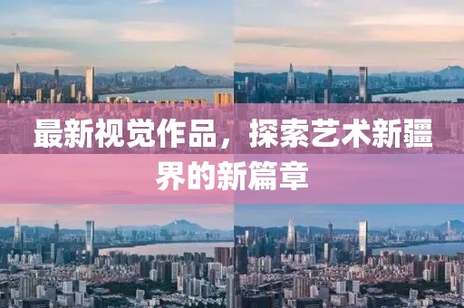 最新視覺作品，探索藝術新疆界的新篇章