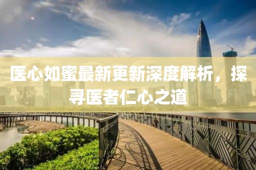 醫(yī)心如蜜最新更新深度解析，探尋醫(yī)者仁心之道