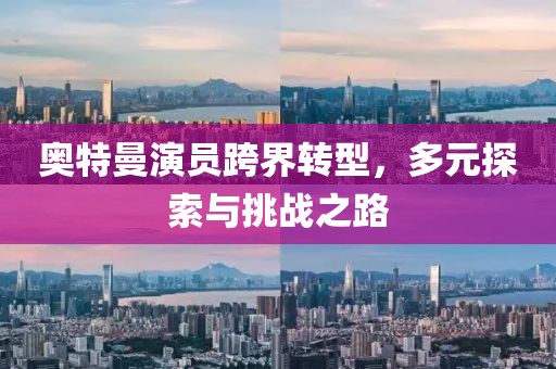 奧特曼演員跨界轉(zhuǎn)型，多元探索與挑戰(zhàn)之路