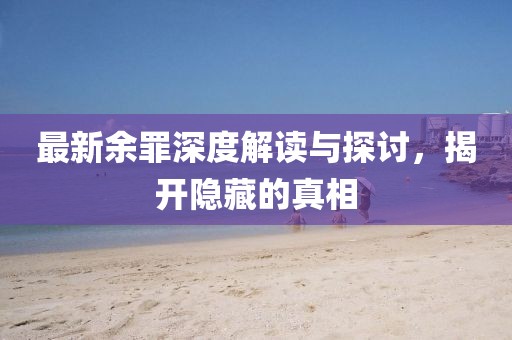 最新余罪深度解讀與探討，揭開隱藏的真相