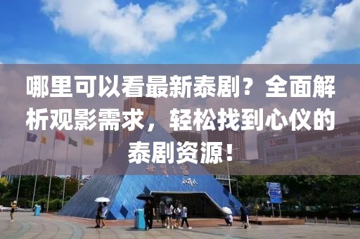 哪里可以看最新泰??？全面解析觀影需求，輕松找到心儀的泰劇資源！
