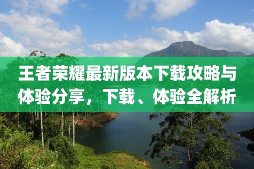 王者榮耀最新版本下載攻略與體驗分享，下載、體驗全解析