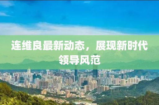 連維良最新動(dòng)態(tài)，展現(xiàn)新時(shí)代領(lǐng)導(dǎo)風(fēng)范