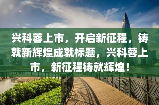 興科蓉上市，開啟新征程，鑄就新輝煌成就標(biāo)題，興科蓉上市，新征程鑄就輝煌！