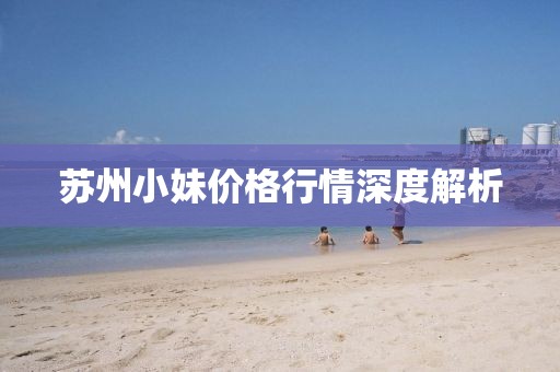 蘇州小妹價(jià)格行情深度解析