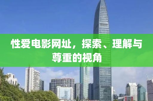性愛電影網(wǎng)址，探索、理解與尊重的視角