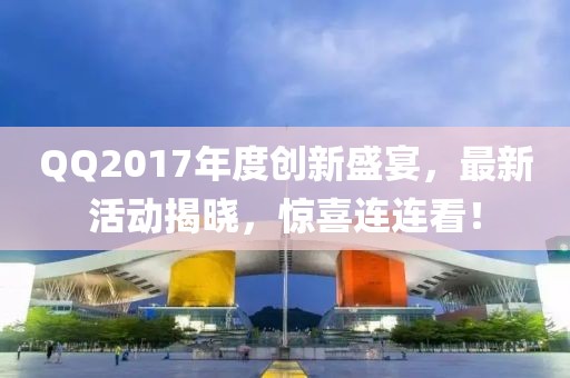 QQ2017年度創(chuàng)新盛宴，最新活動(dòng)揭曉，驚喜連連看！