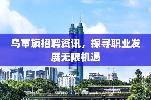 烏審旗招聘資訊，探尋職業(yè)發(fā)展無限機(jī)遇