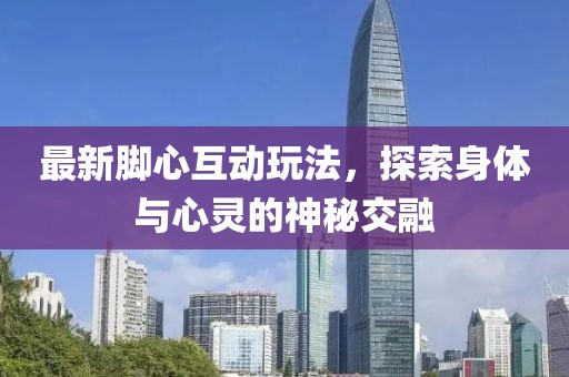 最新腳心互動(dòng)玩法，探索身體與心靈的神秘交融
