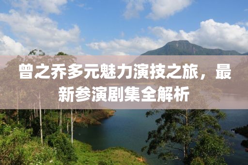 曾之喬多元魅力演技之旅，最新參演劇集全解析