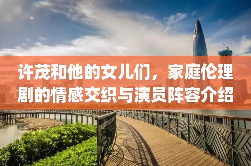 許茂和他的女兒們，家庭倫理劇的情感交織與演員陣容介紹