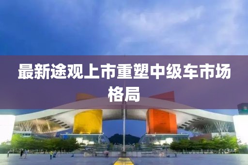 最新途觀上市重塑中級(jí)車市場(chǎng)格局