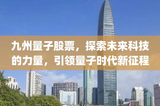 九州量子股票，探索未來科技的力量，引領(lǐng)量子時代新征程
