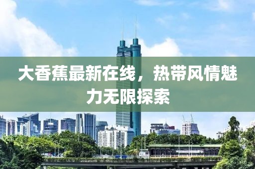 大香蕉最新在線(xiàn)，熱帶風(fēng)情魅力無(wú)限探索