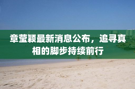 章瑩穎最新消息公布，追尋真相的腳步持續(xù)前行