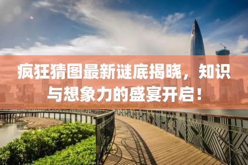 瘋狂猜圖最新謎底揭曉，知識(shí)與想象力的盛宴開啟！