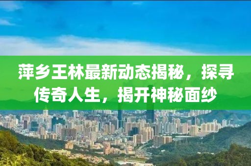 萍鄉(xiāng)王林最新動態(tài)揭秘，探尋傳奇人生，揭開神秘面紗