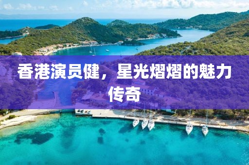 香港演員健，星光熠熠的魅力傳奇