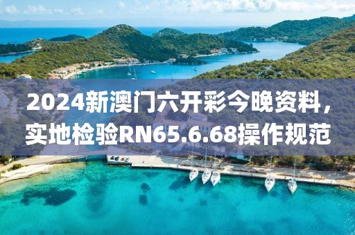 2024新澳門六開彩今晚資料，實地檢驗RN65.6.68操作規(guī)范