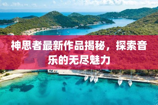 神思者最新作品揭秘，探索音樂的無盡魅力
