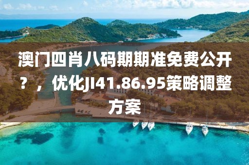 澳門四肖八碼期期準(zhǔn)免費(fèi)公開？，優(yōu)化JI41.86.95策略調(diào)整方案