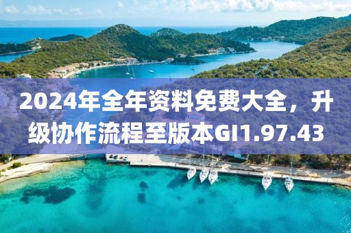 2024年全年資料免費(fèi)大全，升級(jí)協(xié)作流程至版本GI1.97.43