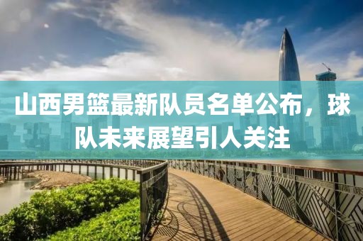 山西男籃最新隊員名單公布，球隊未來展望引人關注