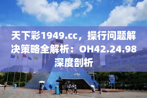 天下彩1949.cc，操行問題解決策略全解析：OH42.24.98深度剖析