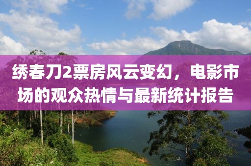繡春刀2票房風云變幻，電影市場的觀眾熱情與最新統(tǒng)計報告