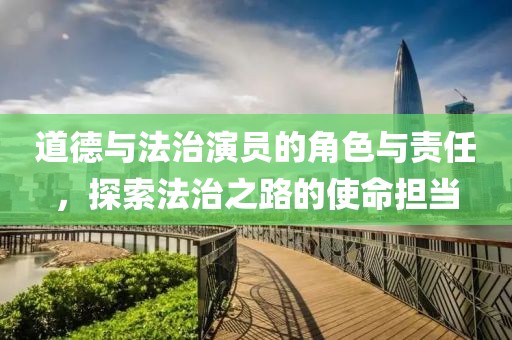 道德與法治演員的角色與責任，探索法治之路的使命擔當