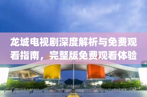 龍城電視劇深度解析與免費觀看指南，完整版免費觀看體驗