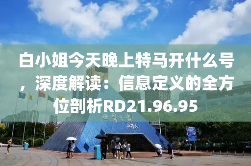 白小姐今天晚上特馬開什么號(hào)，深度解讀：信息定義的全方位剖析RD21.96.95