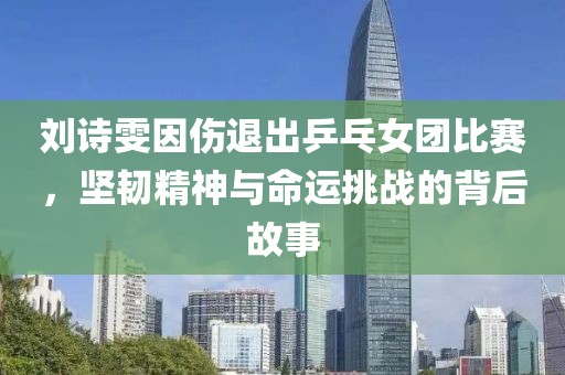 劉詩雯因傷退出乒乓女團比賽，堅韌精神與命運挑戰(zhàn)的背后故事