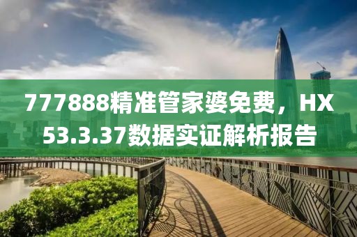 777888精準(zhǔn)管家婆免費(fèi)，HX53.3.37數(shù)據(jù)實(shí)證解析報(bào)告