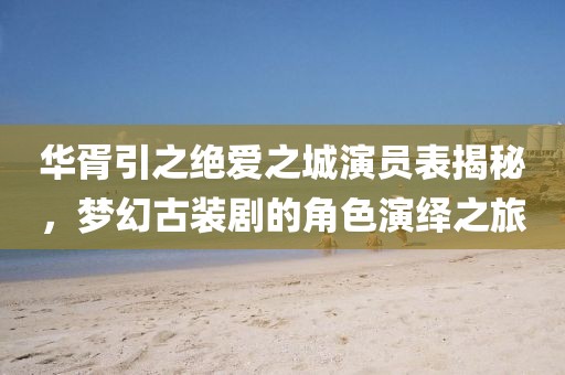 華胥引之絕愛(ài)之城演員表揭秘，夢(mèng)幻古裝劇的角色演繹之旅