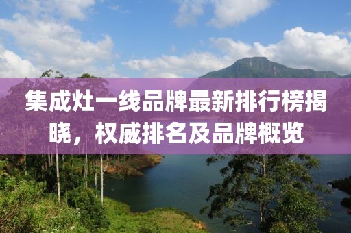 集成灶一線品牌最新排行榜揭曉，權(quán)威排名及品牌概覽