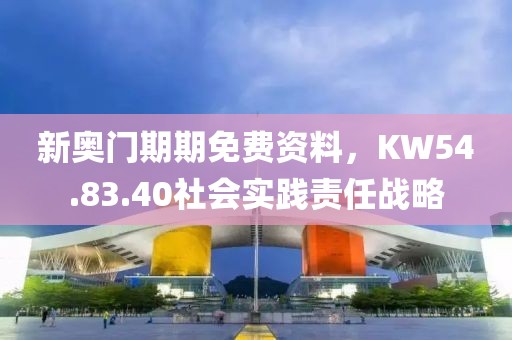 新奧門期期免費(fèi)資料，KW54.83.40社會(huì)實(shí)踐責(zé)任戰(zhàn)略