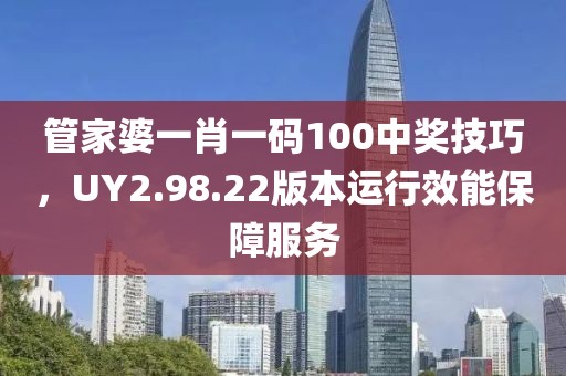 管家婆一肖一碼100中獎(jiǎng)技巧，UY2.98.22版本運(yùn)行效能保障服務(wù)