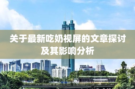 關(guān)于最新吃奶視屏的文章探討及其影響分析