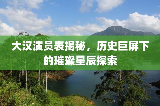大漢演員表揭秘，歷史巨屏下的璀璨星辰探索