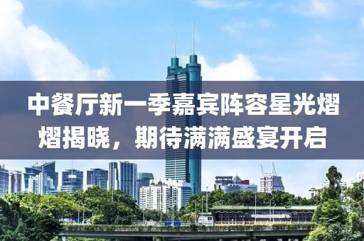 中餐廳新一季嘉賓陣容星光熠熠揭曉，期待滿滿盛宴開啟